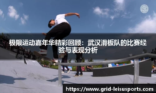 极限运动嘉年华精彩回顾:武汉滑板队的比赛经验与表现分析