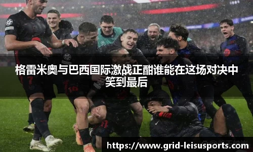 格雷米奥与巴西国际激战正酣谁能在这场对决中笑到最后